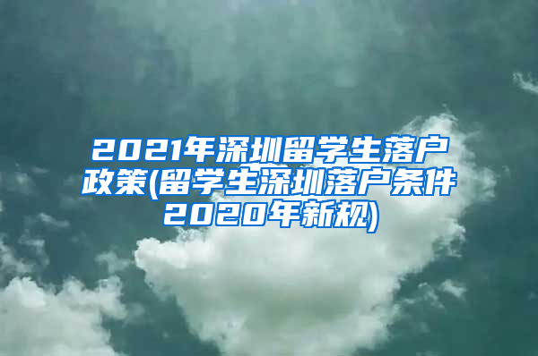 2021年深圳留学生落户政策(留学生深圳落户条件2020年新规)