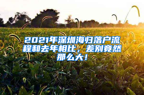 2021年深圳海归落户流程和去年相比，差别竟然那么大！
