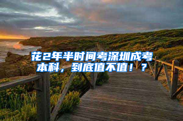 花2年半时间考深圳成考本科，到底值不值！？