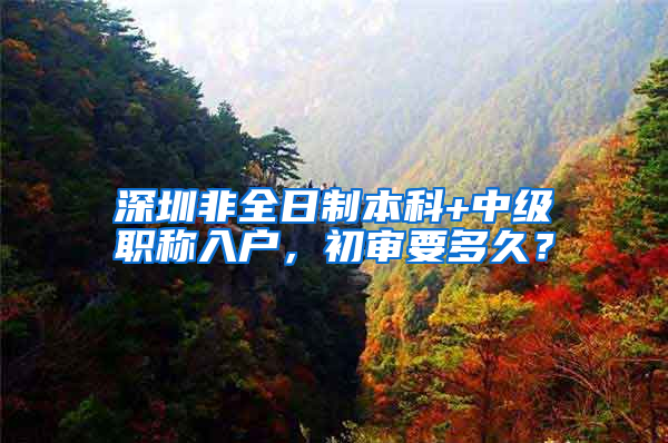 深圳非全日制本科+中级职称入户，初审要多久？