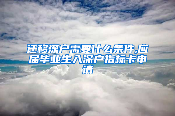 迁移深户需要什么条件,应届毕业生入深户指标卡申请