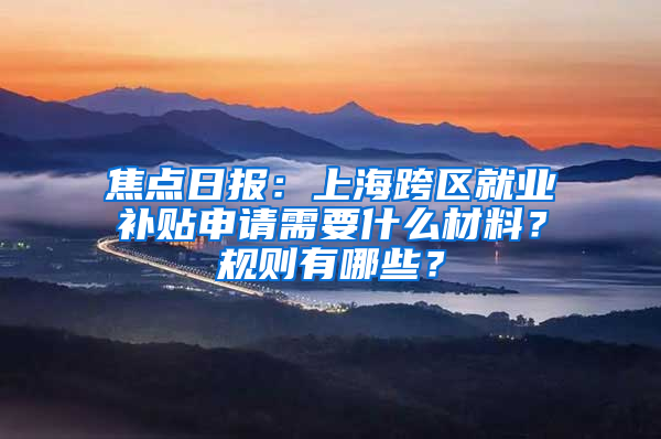 焦点日报：上海跨区就业补贴申请需要什么材料？规则有哪些？
