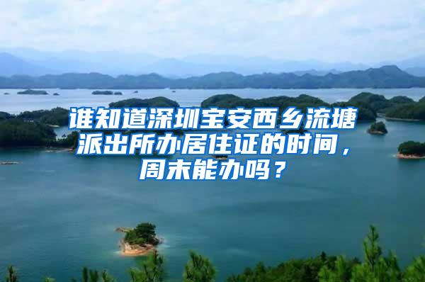 谁知道深圳宝安西乡流塘派出所办居住证的时间，周末能办吗？
