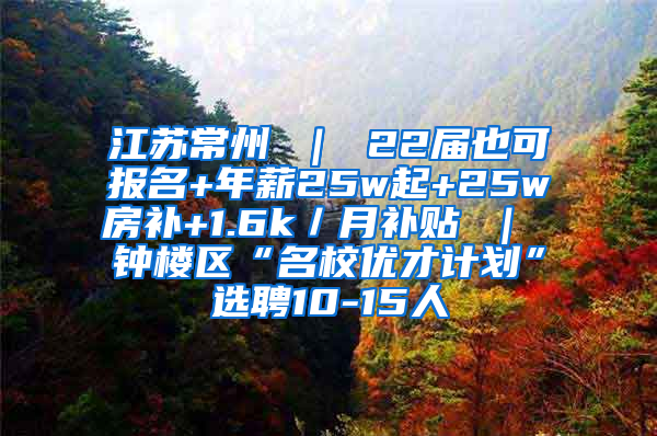 江苏常州 ｜ 22届也可报名+年薪25w起+25w房补+1.6k／月补贴 ｜ 钟楼区“名校优才计划”选聘10-15人