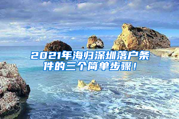 2021年海归深圳落户条件的三个简单步骤！