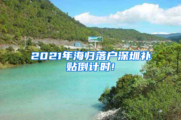 2021年海归落户深圳补贴倒计时!