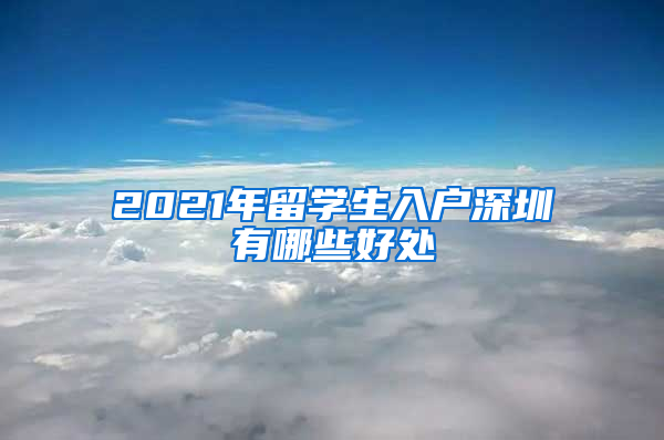 2021年留学生入户深圳有哪些好处