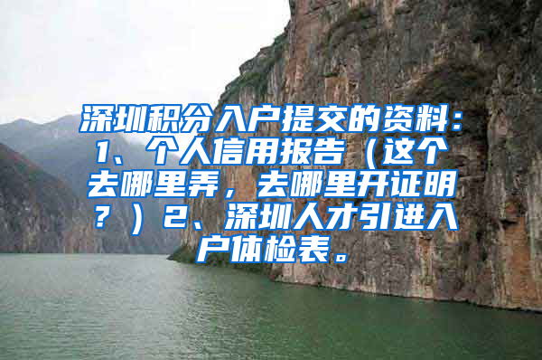 深圳积分入户提交的资料：1、个人信用报告（这个去哪里弄，去哪里开证明？）2、深圳人才引进入户体检表。