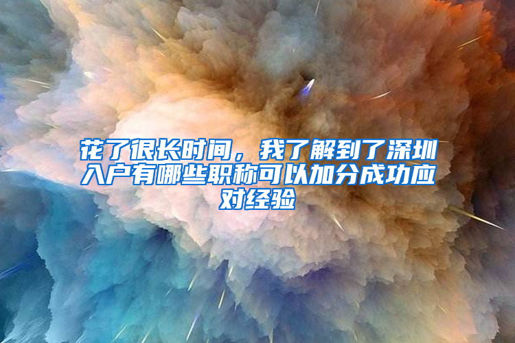 花了很长时间，我了解到了深圳入户有哪些职称可以加分成功应对经验