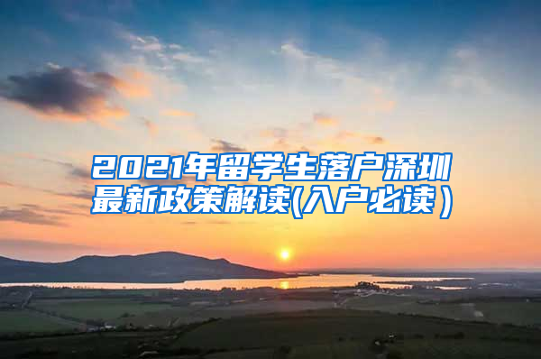 2021年留学生落户深圳最新政策解读(入户必读）