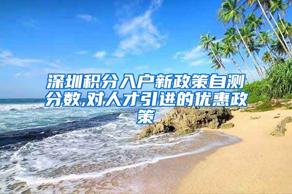 深圳积分入户新政策自测分数,对人才引进的优惠政策