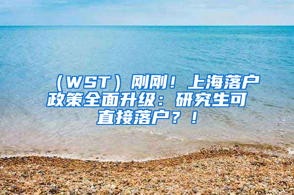 （WST）刚刚！上海落户政策全面升级：研究生可直接落户？！
