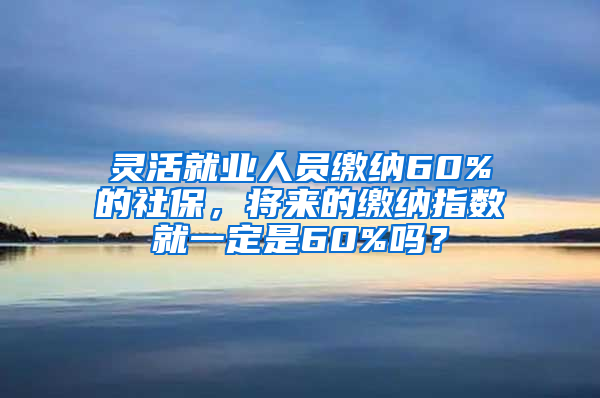 灵活就业人员缴纳60%的社保，将来的缴纳指数就一定是60%吗？