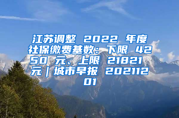江苏调整 2022 年度社保缴费基数：下限 4250 元、上限 21821 元｜城市早报 20211201