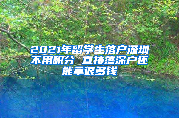 2021年留学生落户深圳不用积分 直接落深户还能拿很多钱