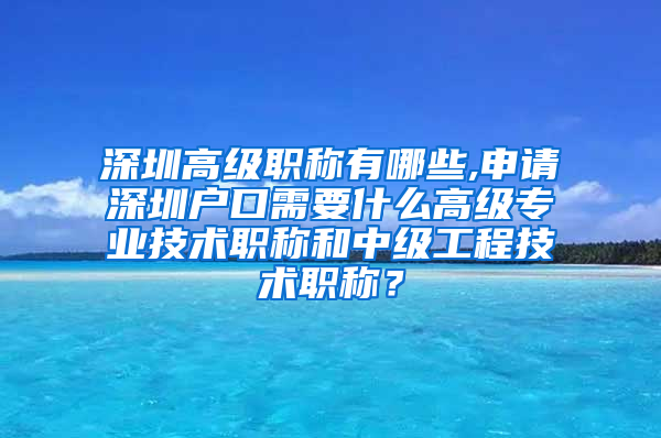 深圳高级职称有哪些,申请深圳户口需要什么高级专业技术职称和中级工程技术职称？