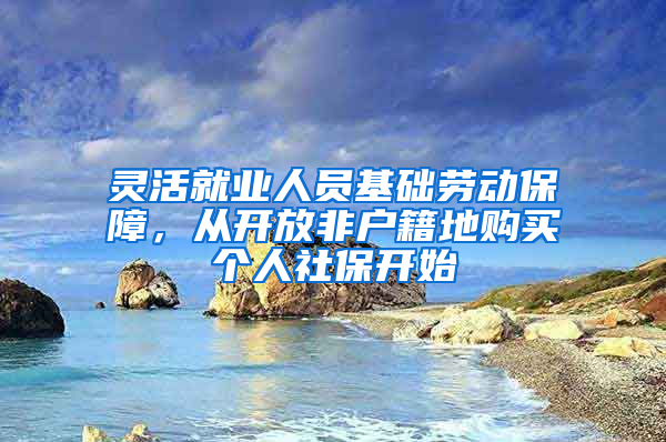 灵活就业人员基础劳动保障，从开放非户籍地购买个人社保开始