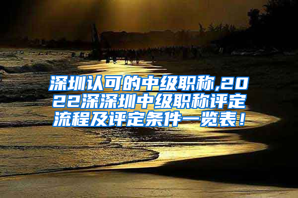 深圳认可的中级职称,2022深深圳中级职称评定流程及评定条件一览表！