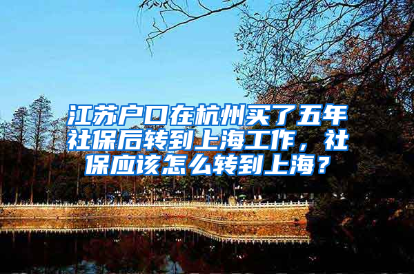 江苏户口在杭州买了五年社保后转到上海工作，社保应该怎么转到上海？