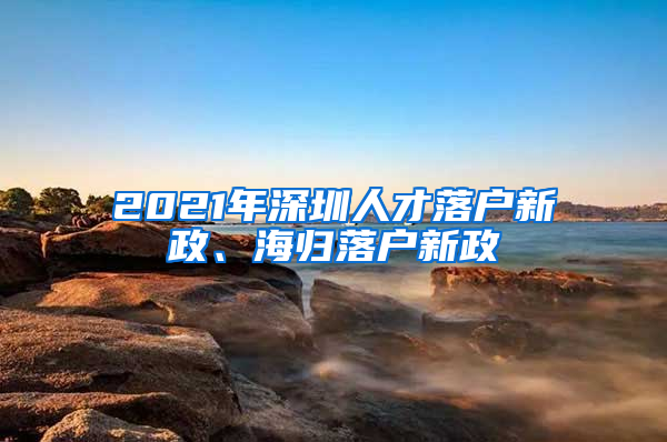 2021年深圳人才落户新政、海归落户新政