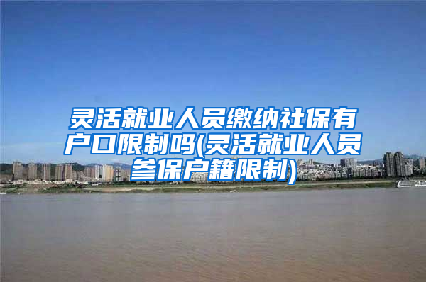 灵活就业人员缴纳社保有户口限制吗(灵活就业人员参保户籍限制)