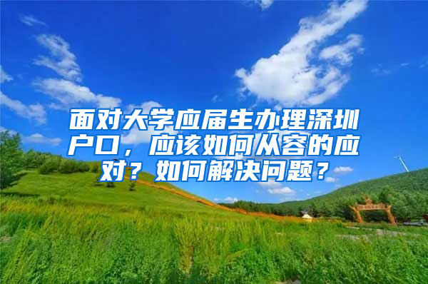 面对大学应届生办理深圳户口，应该如何从容的应对？如何解决问题？