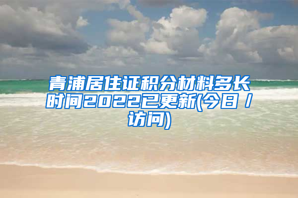 青浦居住证积分材料多长时间2022已更新(今日／访问)