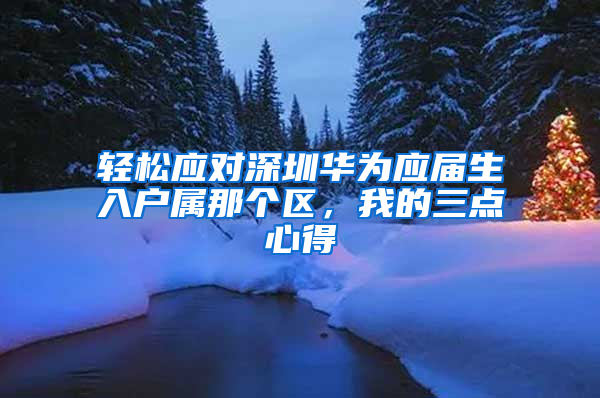 轻松应对深圳华为应届生入户属那个区，我的三点心得