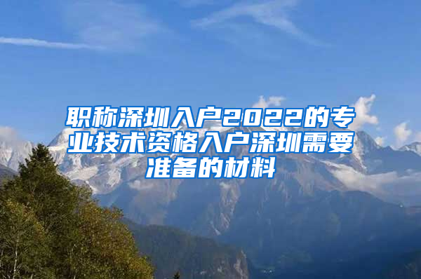 职称深圳入户2022的专业技术资格入户深圳需要准备的材料