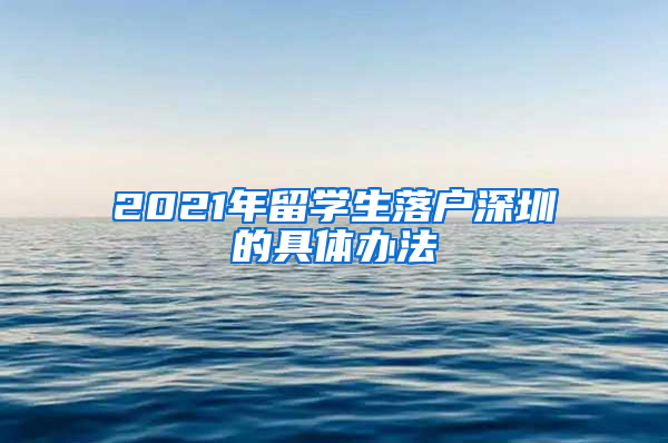 2021年留学生落户深圳的具体办法