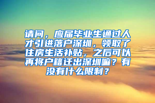 请问，应届毕业生通过人才引进落户深圳，领取了住房生活补贴，之后可以再将户籍迁出深圳嘛？有没有什么限制？