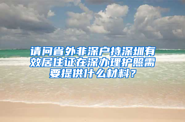 请问省外非深户持深圳有效居住证在深办理护照需要提供什么材料？