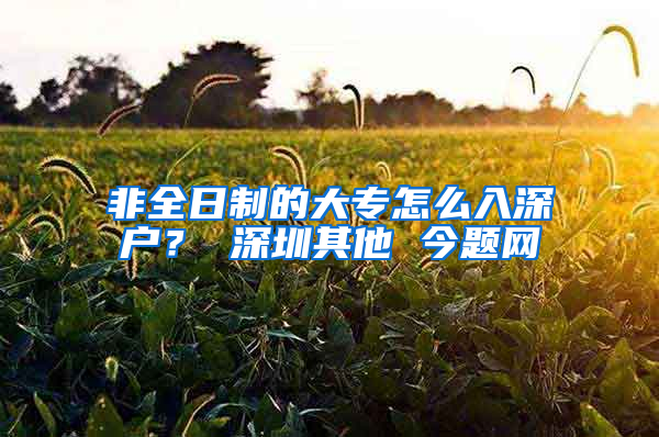 非全日制的大专怎么入深户？ 深圳其他 今题网