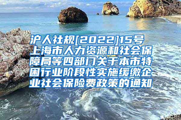 沪人社规[2022]15号 上海市人力资源和社会保障局等四部门关于本市特困行业阶段性实施缓缴企业社会保险费政策的通知