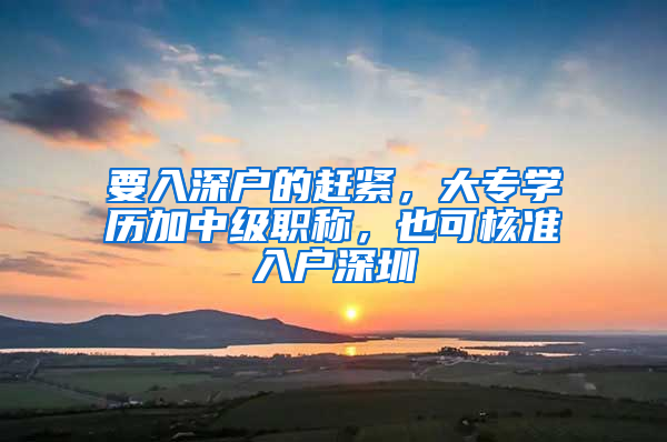 要入深户的赶紧，大专学历加中级职称，也可核准入户深圳