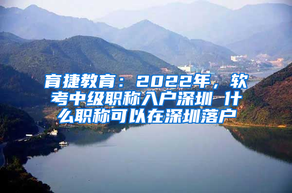 育捷教育：2022年，软考中级职称入户深圳 什么职称可以在深圳落户