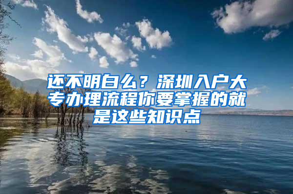 还不明白么？深圳入户大专办理流程你要掌握的就是这些知识点