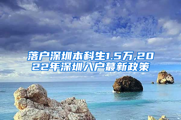 落户深圳本科生1.5万,2022年深圳入户蕞新政策