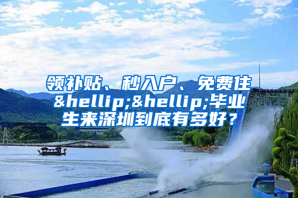 领补贴、秒入户、免费住……毕业生来深圳到底有多好？