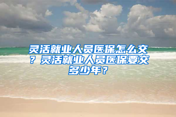 灵活就业人员医保怎么交？灵活就业人员医保要交多少年？