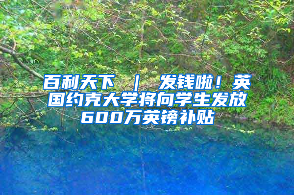 百利天下 ｜ 发钱啦！英国约克大学将向学生发放600万英镑补贴