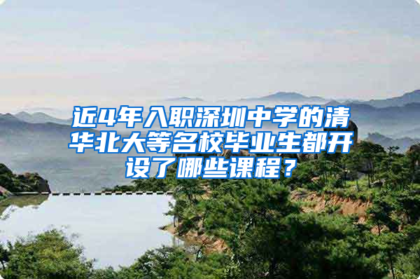 近4年入职深圳中学的清华北大等名校毕业生都开设了哪些课程？