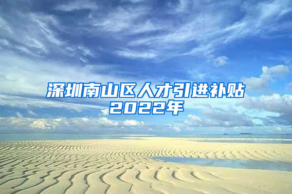 深圳南山区人才引进补贴2022年