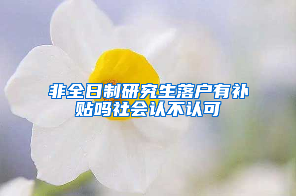 非全日制研究生落户有补贴吗社会认不认可