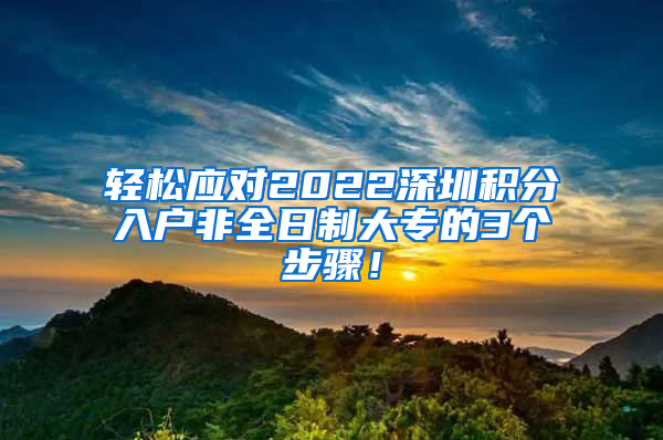 轻松应对2022深圳积分入户非全日制大专的3个步骤！