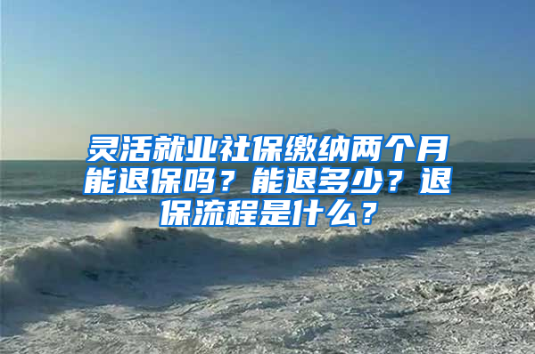 灵活就业社保缴纳两个月能退保吗？能退多少？退保流程是什么？
