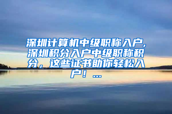 深圳计算机中级职称入户,深圳积分入户中级职称积分，这些证书助你轻松入户！...