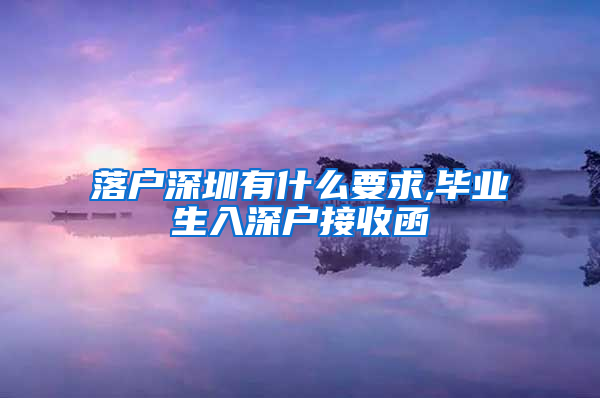 落户深圳有什么要求,毕业生入深户接收函