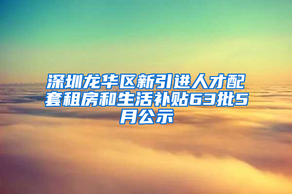 深圳龙华区新引进人才配套租房和生活补贴63批5月公示