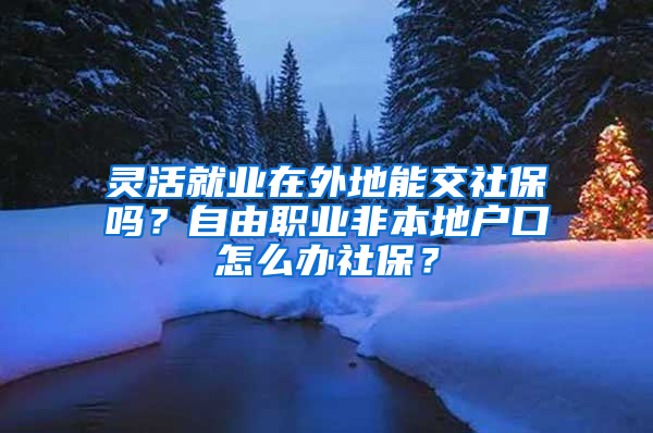 灵活就业在外地能交社保吗？自由职业非本地户口怎么办社保？